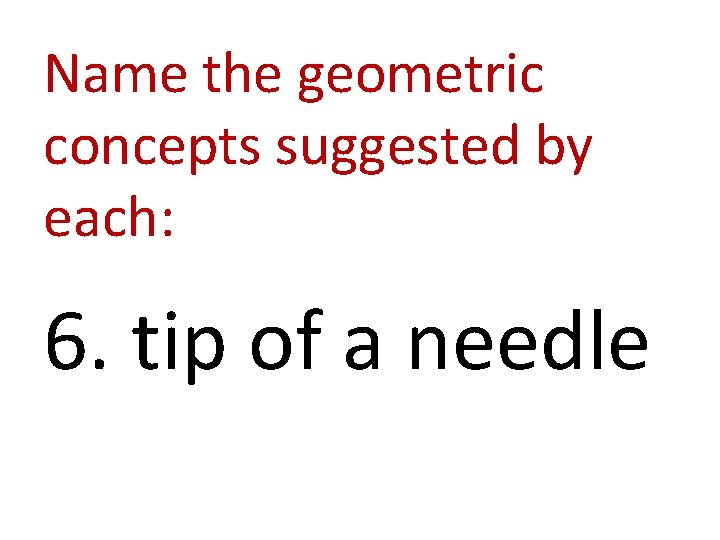 Name the geometric concepts suggested by each: 6. tip of a needle 