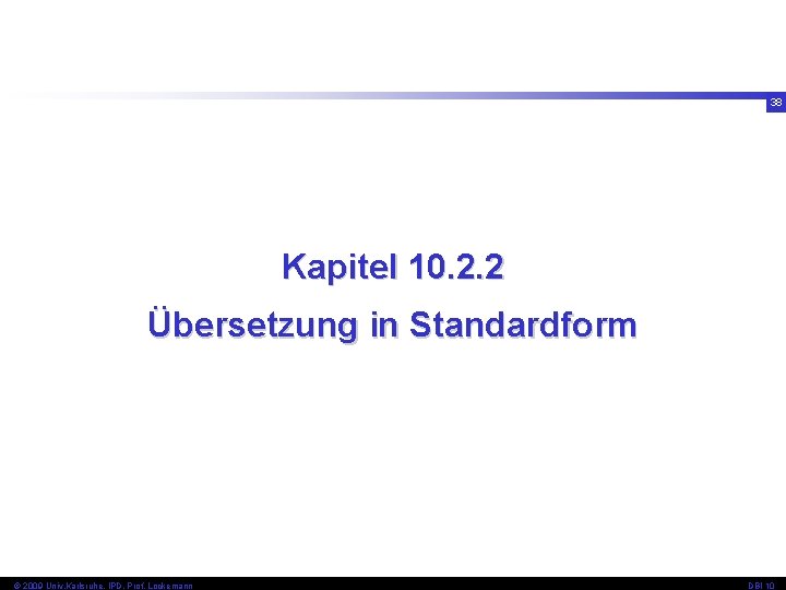 38 Kapitel 10. 2. 2 Übersetzung in Standardform © 2009 Univ, Karlsruhe, IPD, Prof.