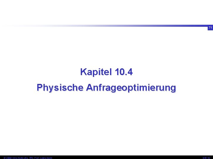 71 Kapitel 10. 4 Physische Anfrageoptimierung © 2009 Univ, Karlsruhe, IPD, Prof. Lockemann DBI