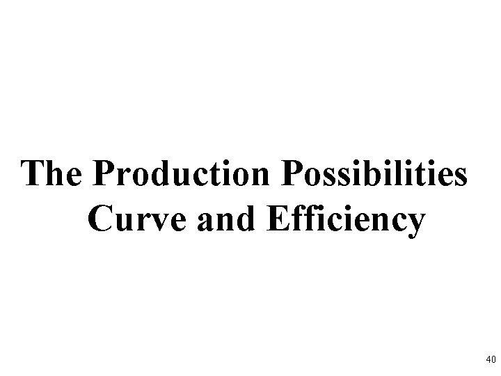 The Production Possibilities Curve and Efficiency 40 