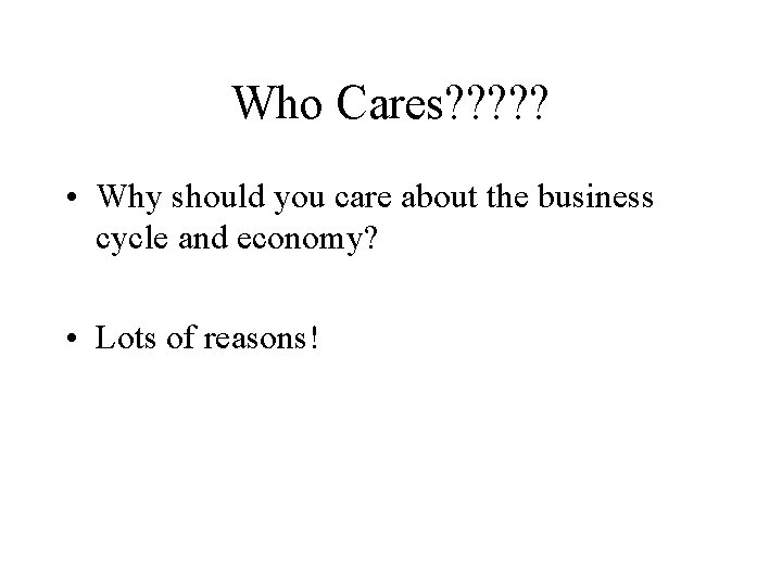 Who Cares? ? ? • Why should you care about the business cycle and