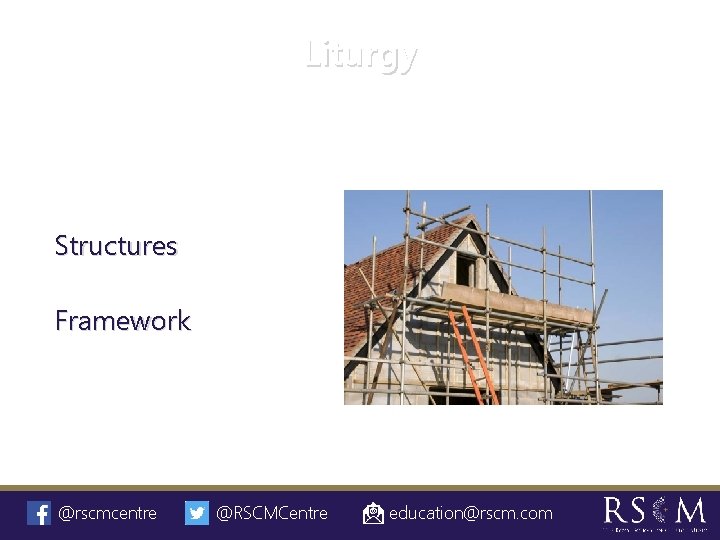 Liturgy Structures Framework @rscmcentre @RSCMCentre education@rscm. com 