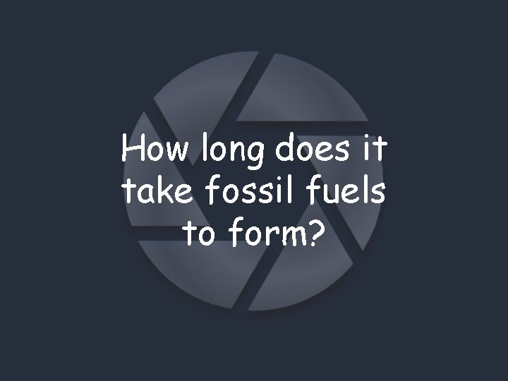 How long does it take fossil fuels to form? 