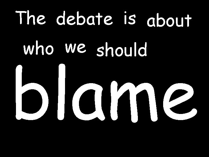 The debate is about who we should blame 