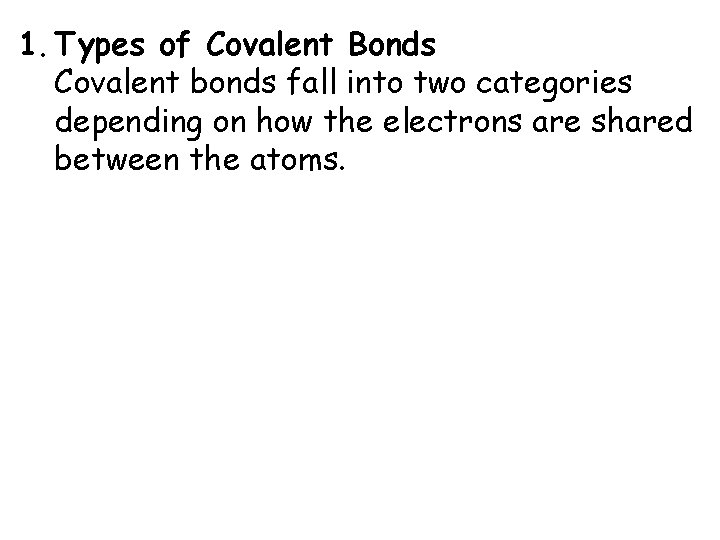 1. Types of Covalent Bonds Covalent bonds fall into two categories depending on how