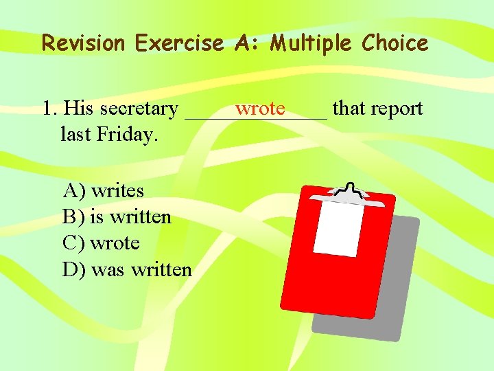 Revision Exercise A: Multiple Choice 1. His secretary _______ wrote that report last Friday.