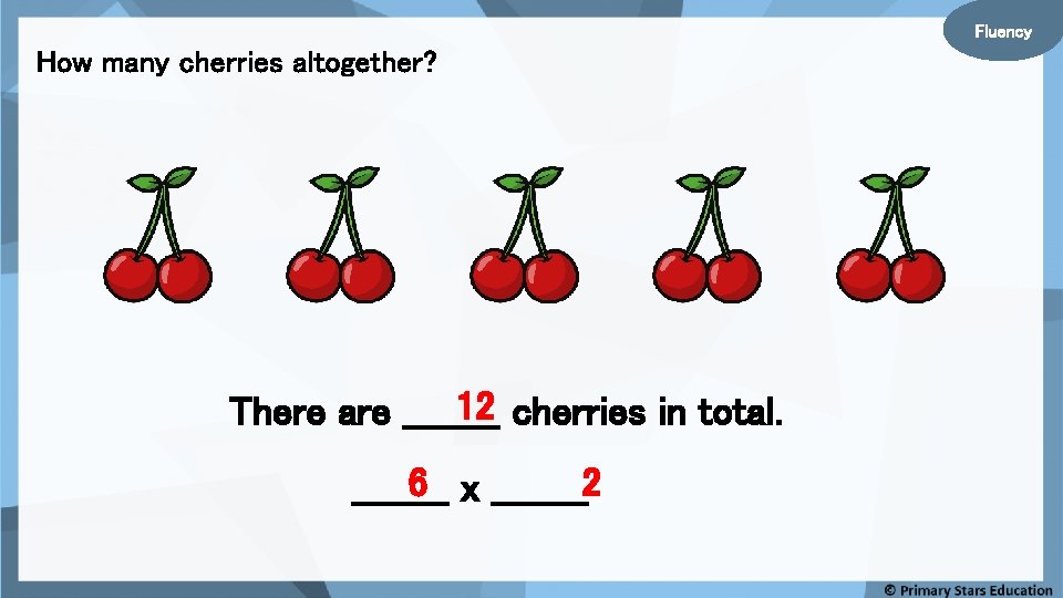 Fluency How many cherries altogether? 12 cherries in total. There are ____ 6 x