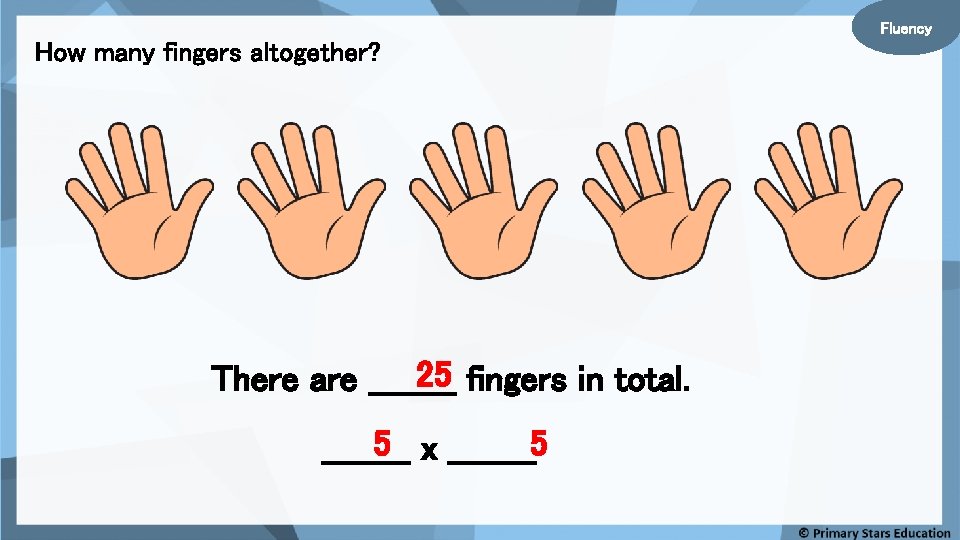 Fluency How many fingers altogether? 25 fingers in total. There are ____ 5 x