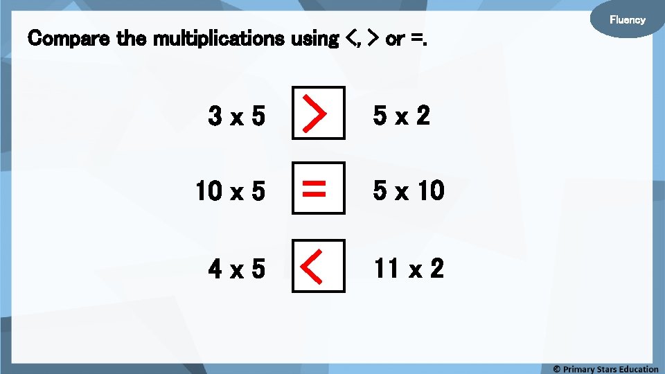 Fluency Compare the multiplications using <, > or =. 3 x 5 > 5