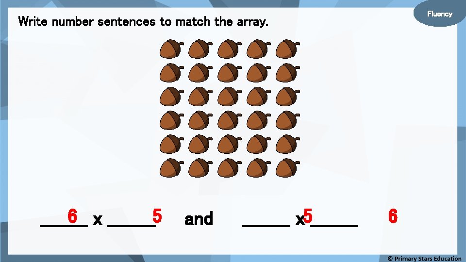 Fluency Write number sentences to match the array. 6 x ____5 ____ and ____
