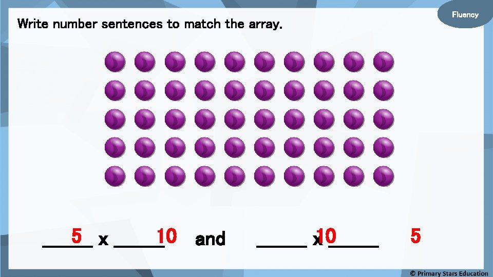Fluency Write number sentences to match the array. 5 x ____10 and ________ x
