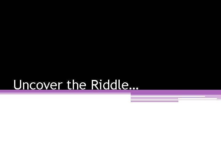 Uncover the Riddle… Uncover the Riddle…