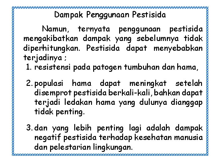 Dampak Penggunaan Pestisida Namun, ternyata penggunaan pestisida mengakibatkan dampak yang sebelumnya tidak diperhitungkan. Pestisida Dampak Penggunaan Pestisida Namun, ternyata penggunaan pestisida mengakibatkan dampak yang sebelumnya tidak diperhitungkan. Pestisida