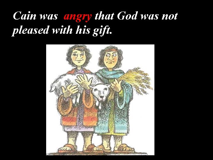 Cain was angry that God was not pleased with his gift. 