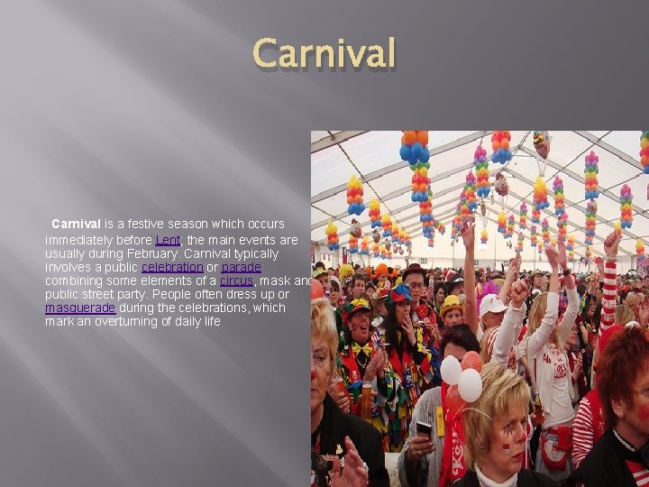Carnival is a festive season which occurs immediately before Lent; the main events are