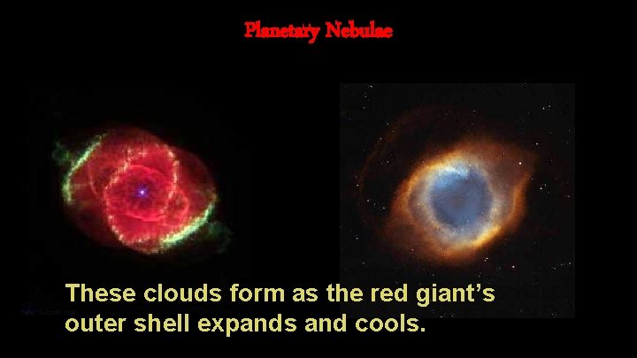 Planetary Nebulae These clouds form as the red giant’s outer shell expands and cools.
