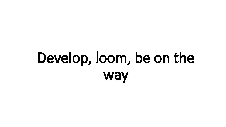 Develop, Indecisive loom, be on the way 