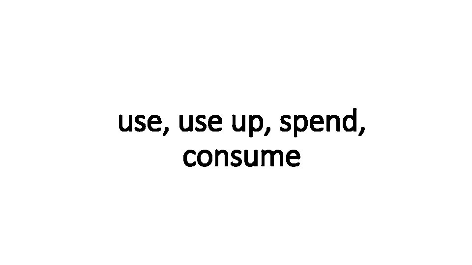use, use up, spend, Indecisive consume 
