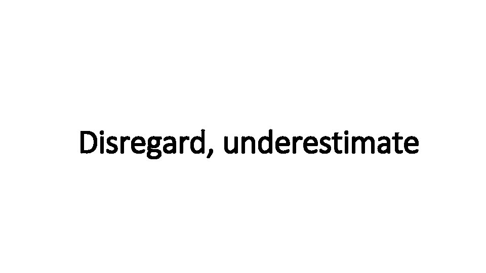 Indecisive Disregard, underestimate 