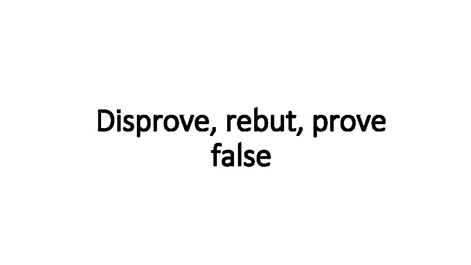 Disprove, rebut, prove Indecisive false 