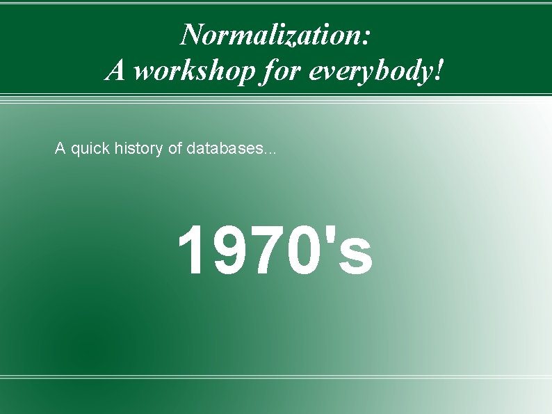 Normalization: A workshop for everybody! A quick history of databases. . . 1970's 