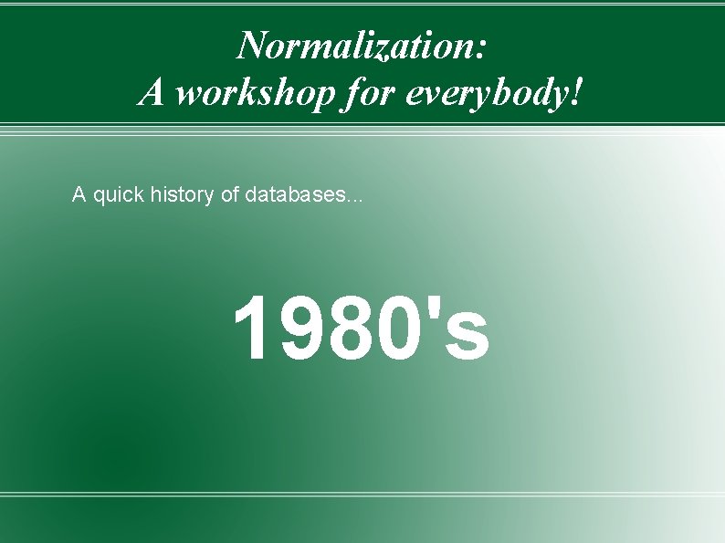 Normalization: A workshop for everybody! A quick history of databases. . . 1980's 