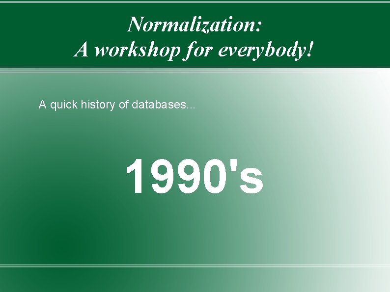 Normalization: A workshop for everybody! A quick history of databases. . . 1990's 