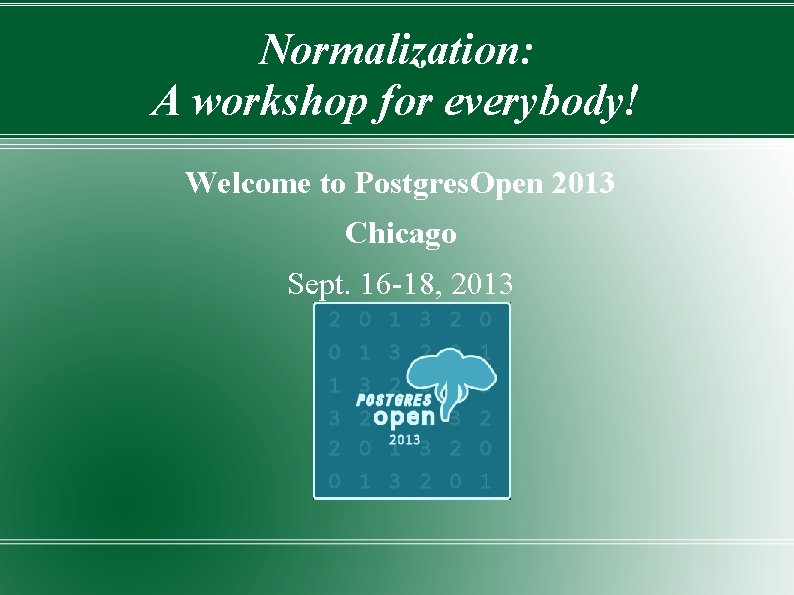 Normalization: A workshop for everybody! Welcome to Postgres. Open 2013 Chicago Sept. 16 -18,