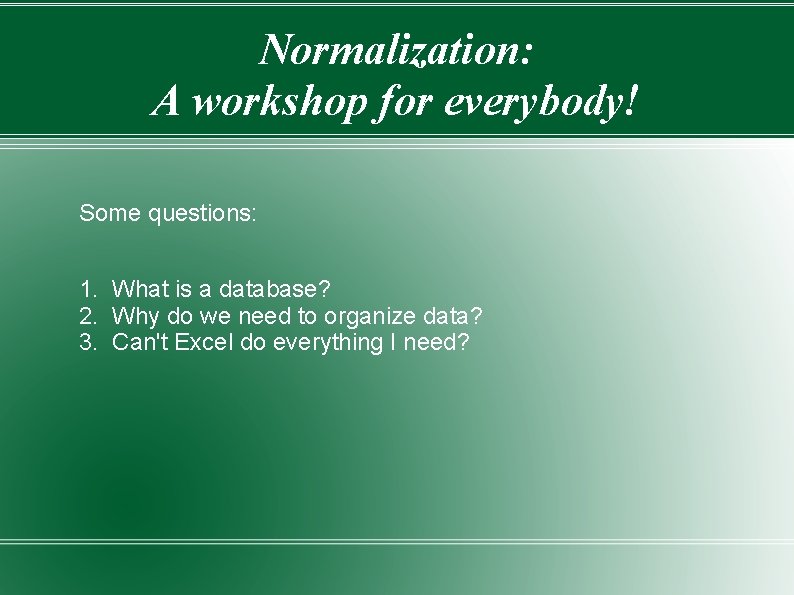Normalization: A workshop for everybody! Some questions: 1. What is a database? 2. Why