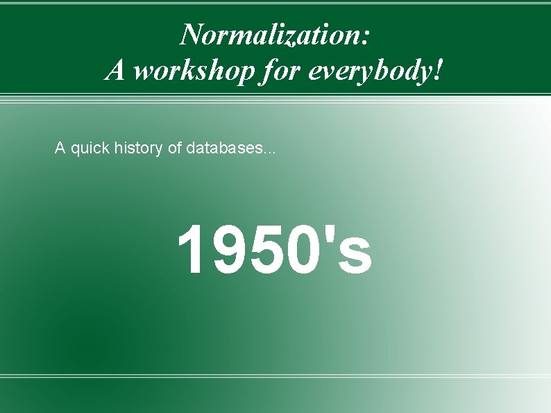 Normalization: A workshop for everybody! A quick history of databases. . . 1950's 