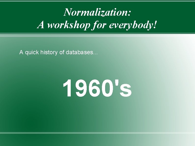 Normalization: A workshop for everybody! A quick history of databases. . . 1960's 