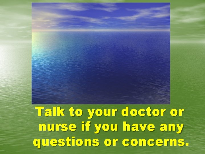 Talk to your doctor or nurse if you have any questions or concerns. 