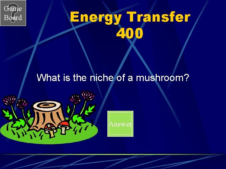 Game Board Energy Transfer 400 What is the niche of a mushroom? Answer 
