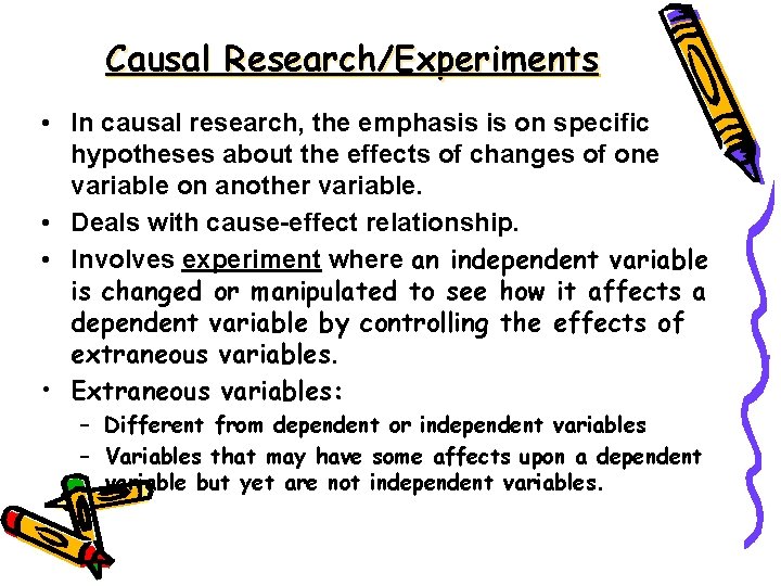 Causal Research/Experiments • In causal research, the emphasis is on specific hypotheses about the