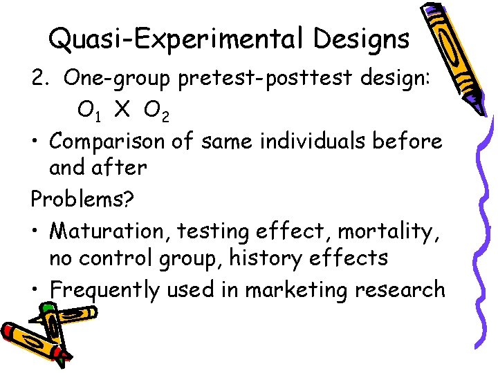 Quasi-Experimental Designs 2. One-group pretest-posttest design: O 1 X O 2 • Comparison of