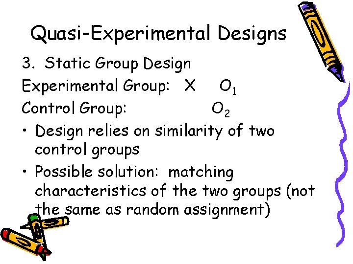 Quasi-Experimental Designs 3. Static Group Design Experimental Group: X O 1 Control Group: O