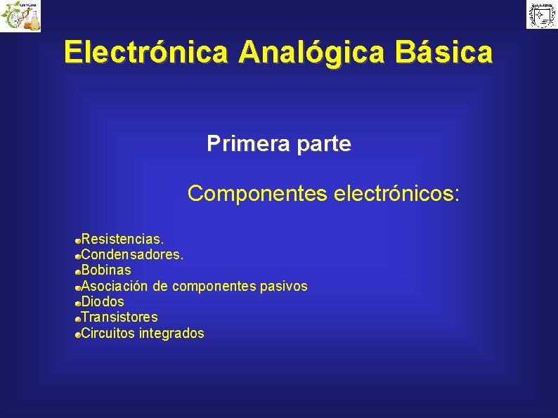 Electrónica Analógica Básica Primera parte Componentes electrónicos: Resistencias. Condensadores. Bobinas Asociación de componentes pasivos