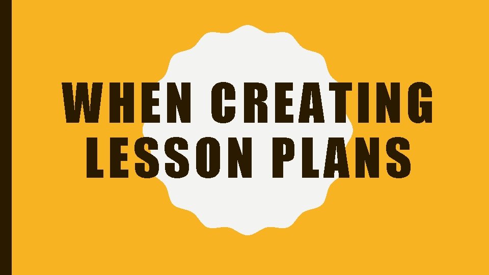 WHEN CREATING LESSON PLANS 