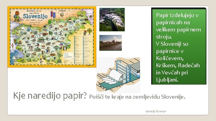 Papir izdelujejo v papirnicah na velikem papirnem stroju. V Sloveniji so papirnice v Količevem, Papir izdelujejo v papirnicah na velikem papirnem stroju. V Sloveniji so papirnice v Količevem,