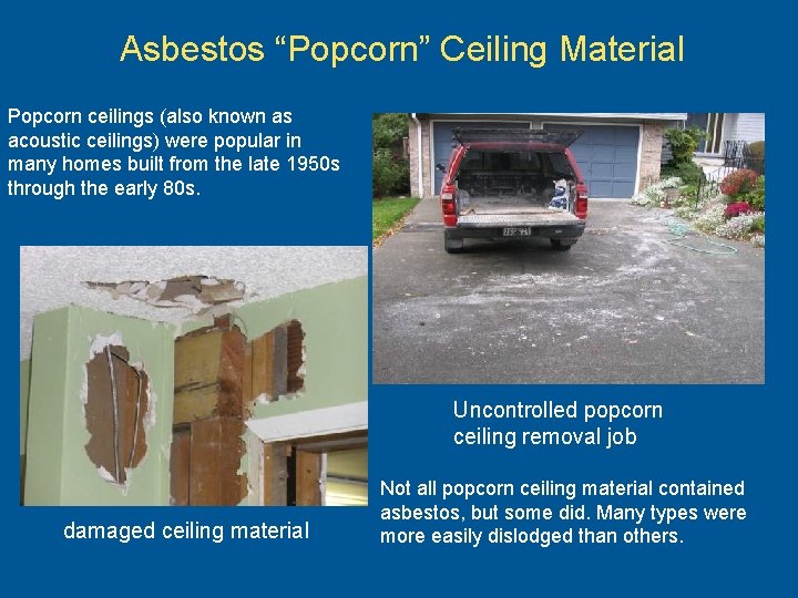 Asbestos “Popcorn” Ceiling Material Popcorn ceilings (also known as acoustic ceilings) were popular in