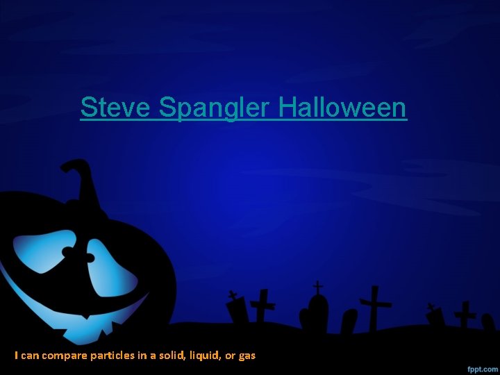 Steve Spangler Halloween I can compare particles in a solid, liquid, or gas 