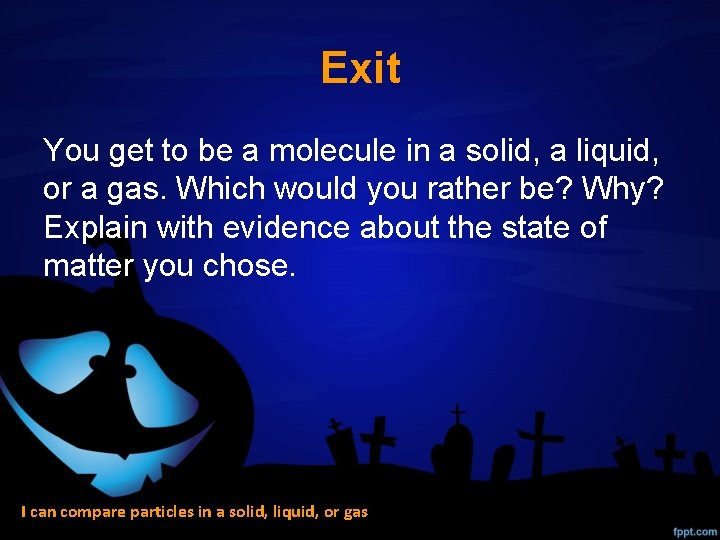 Exit You get to be a molecule in a solid, a liquid, or a