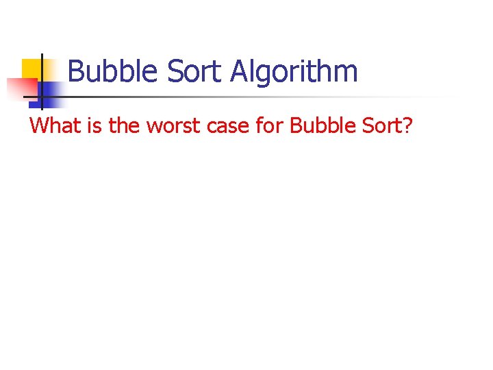 Bubble Sort Algorithm What is the worst case for Bubble Sort? Bubble Sort Algorithm What is the worst case for Bubble Sort?