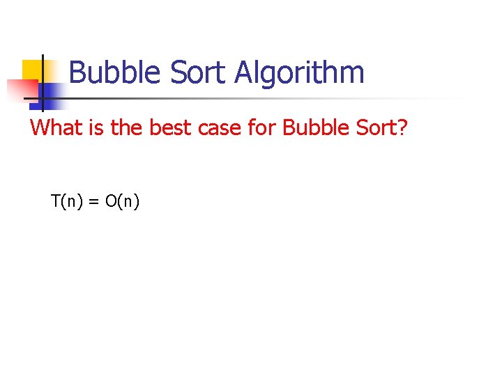 Bubble Sort Algorithm What is the best case for Bubble Sort? T(n) = O(n) Bubble Sort Algorithm What is the best case for Bubble Sort? T(n) = O(n)