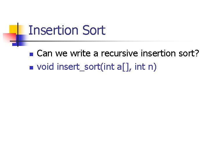 Insertion Sort n n Can we write a recursive insertion sort? void insert_sort(int a[],