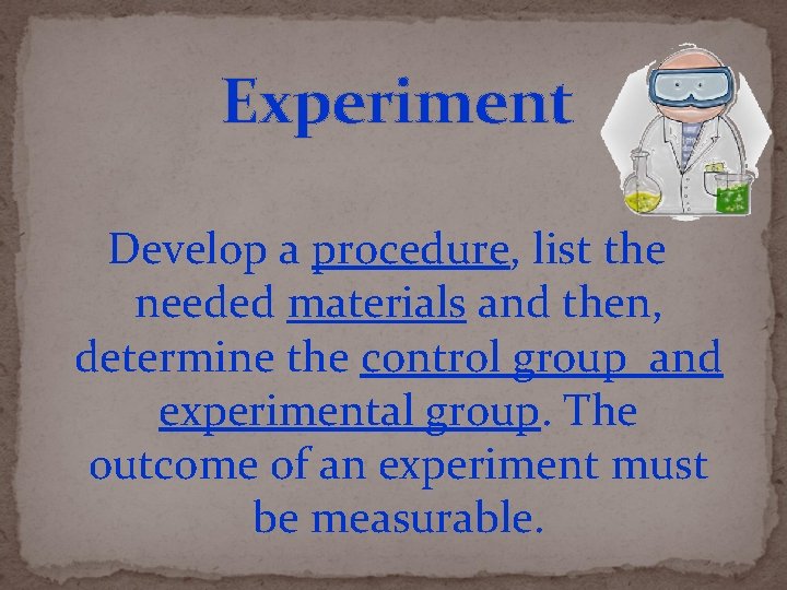 Experiment Develop a procedure, list the needed materials and then, determine the control group