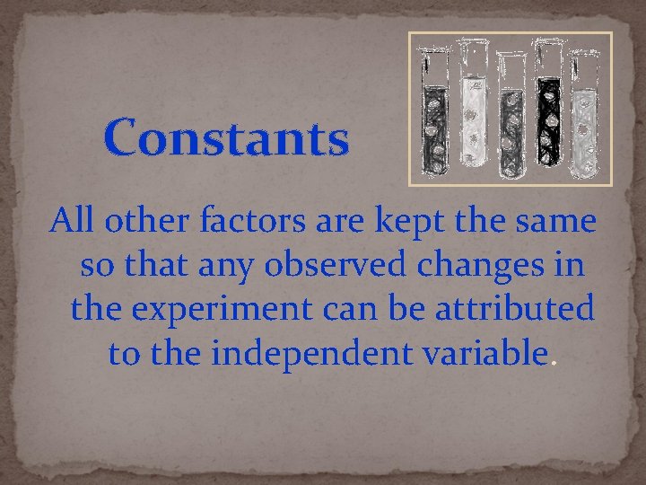 Constants All other factors are kept the same so that any observed changes in
