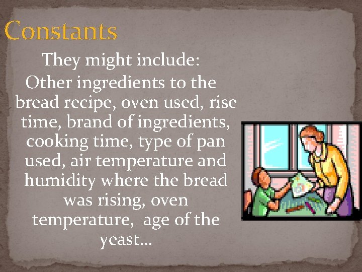 Constants They might include: Other ingredients to the bread recipe, oven used, rise time,