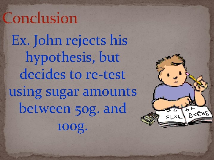 Conclusion Ex. John rejects his hypothesis, but decides to re-test using sugar amounts between