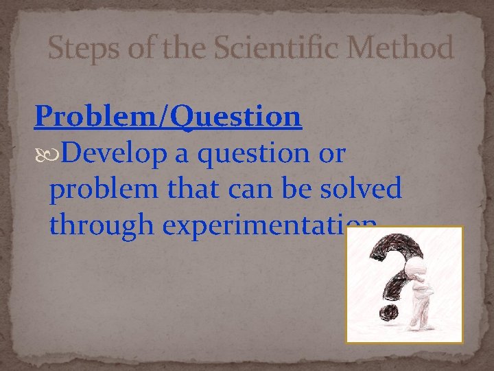 Steps of the Scientific Method Problem/Question Develop a question or problem that can be